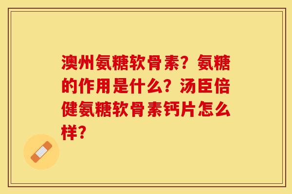 澳州氨糖软骨素？氨糖的作用是什么？汤臣倍健氨糖软骨素钙片怎么样？-第1张图片-关节保镖