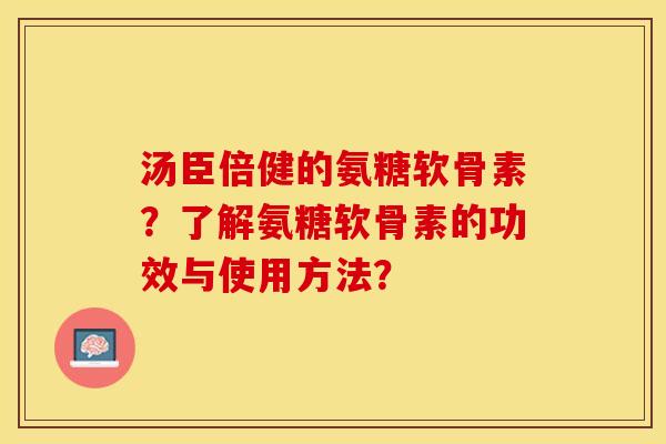 汤臣倍健的氨糖软骨素？了解氨糖软骨素的功效与使用方法？-第1张图片-关节保镖