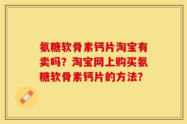 氨糖软骨素钙片淘宝有卖吗？淘宝网上购买氨糖软骨素钙片的方法？
