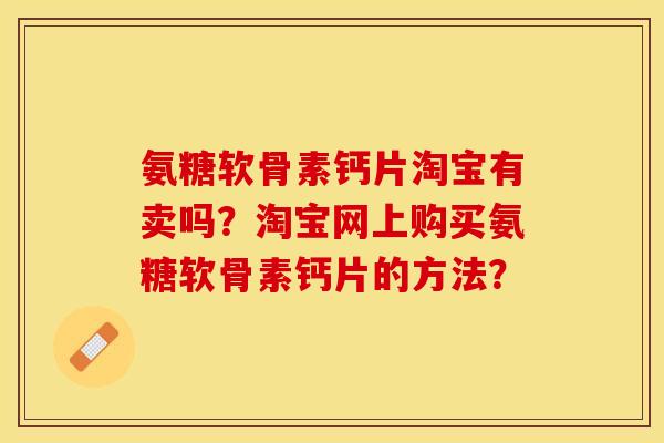 氨糖软骨素钙片淘宝有卖吗？淘宝网上购买氨糖软骨素钙片的方法？-第1张图片-关节保镖