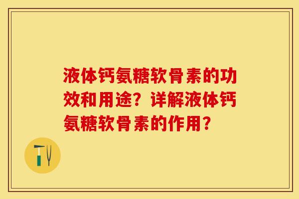 液体钙氨糖软骨素的功效和用途？详解液体钙氨糖软骨素的作用？-第1张图片-关节保镖