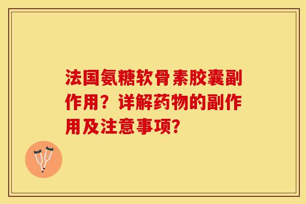 法国氨糖软骨素胶囊副作用？详解药物的副作用及注意事项？-第1张图片-关节保镖