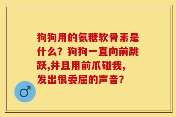 狗狗用的氨糖软骨素是什么？狗狗一直向前跳跃,并且用前爪碰我,发出很委屈的声音？-第1张图片-关节保镖