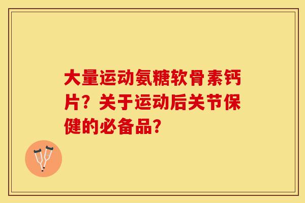 大量运动氨糖软骨素钙片？关于运动后关节保健的必备品？-第1张图片-关节保镖