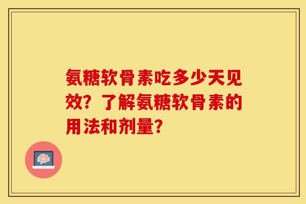 氨糖软骨素吃多少天见效？了解氨糖软骨素的用法和剂量？-第1张图片-关节保镖