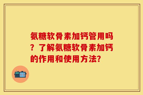 氨糖软骨素加钙管用吗？了解氨糖软骨素加钙的作用和使用方法？-第1张图片-关节保镖