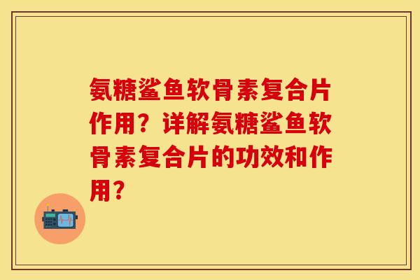 氨糖鲨鱼软骨素复合片作用？详解氨糖鲨鱼软骨素复合片的功效和作用？-第1张图片-关节保镖