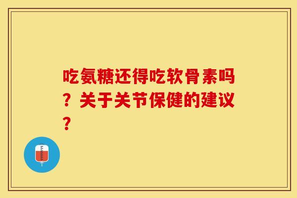 吃氨糖还得吃软骨素吗？关于关节保健的建议？-第1张图片-关节保镖