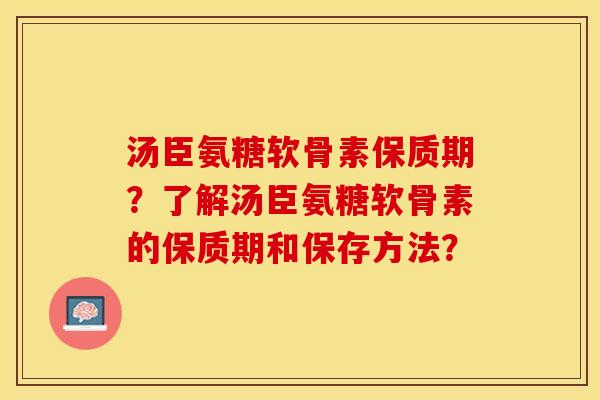 汤臣氨糖软骨素保质期？了解汤臣氨糖软骨素的保质期和保存方法？-第1张图片-关节保镖