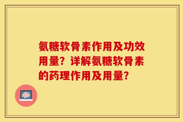 氨糖软骨素作用及功效用量？详解氨糖软骨素的药理作用及用量？-第1张图片-关节保镖