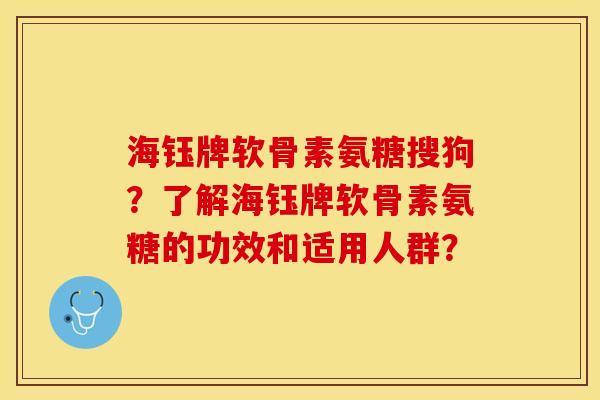 海钰牌软骨素氨糖搜狗？了解海钰牌软骨素氨糖的功效和适用人群？-第1张图片-关节保镖