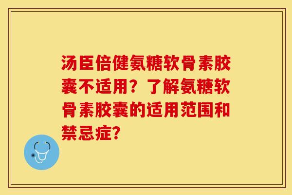 汤臣倍健氨糖软骨素胶囊不适用？了解氨糖软骨素胶囊的适用范围和禁忌症？