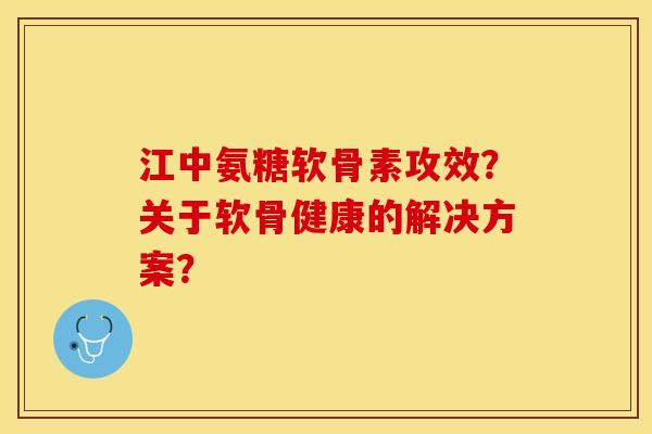 江中氨糖软骨素攻效？关于软骨健康的解决方案？-第1张图片-关节保镖