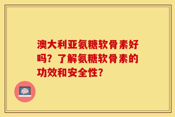 澳大利亚氨糖软骨素好吗？了解氨糖软骨素的功效和安全性？-第1张图片-关节保镖