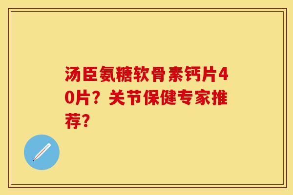 汤臣氨糖软骨素钙片40片？关节保健专家推荐？