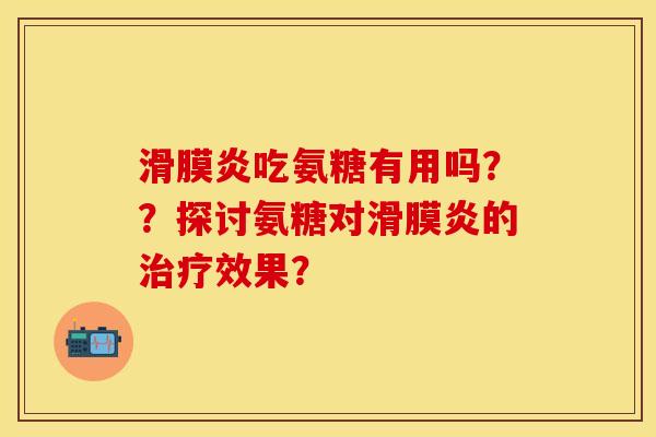 滑膜炎吃氨糖有用吗？？探讨氨糖对滑膜炎的治疗效果？-第1张图片-关节保镖