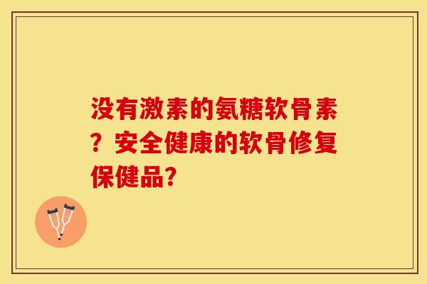没有激素的氨糖软骨素？安全健康的软骨修复保健品？