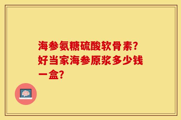 海参氨糖硫酸软骨素？好当家海参原浆多少钱一盒？-第1张图片-关节保镖