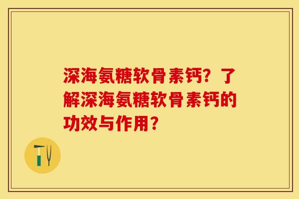 深海氨糖软骨素钙？了解深海氨糖软骨素钙的功效与作用？