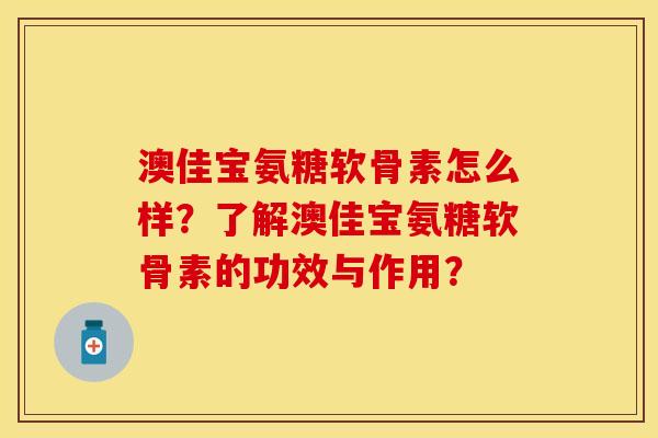 澳佳宝氨糖软骨素怎么样？了解澳佳宝氨糖软骨素的功效与作用？-第1张图片-关节保镖