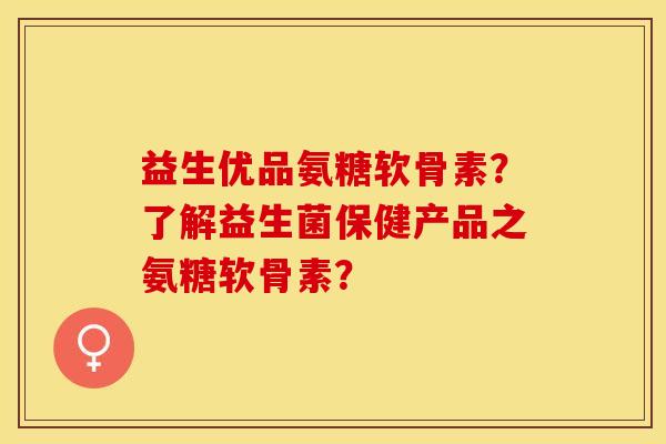 益生优品氨糖软骨素？了解益生菌保健产品之氨糖软骨素？-第1张图片-关节保镖