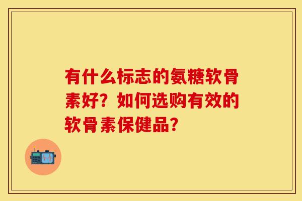 有什么标志的氨糖软骨素好？如何选购有效的软骨素保健品？-第1张图片-关节保镖