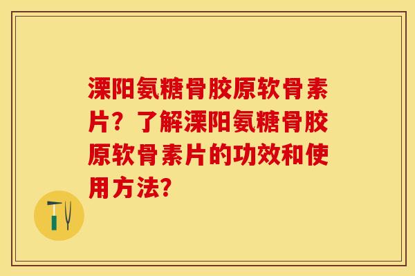 溧阳氨糖骨胶原软骨素片？了解溧阳氨糖骨胶原软骨素片的功效和使用方法？
