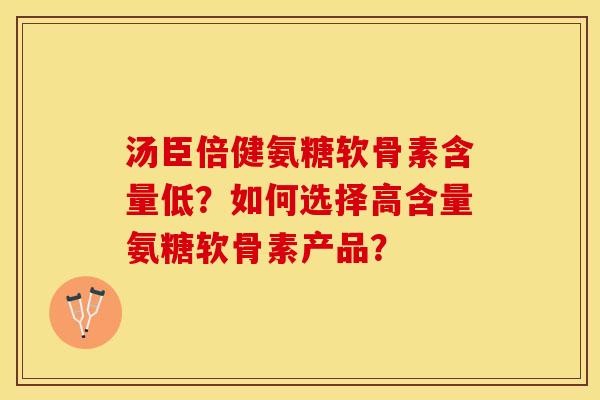 汤臣倍健氨糖软骨素含量低？如何选择高含量氨糖软骨素产品？-第1张图片-关节保镖