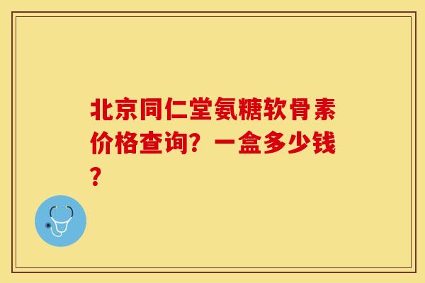 北京同仁堂氨糖软骨素价格查询？一盒多少钱？-第1张图片-关节保镖