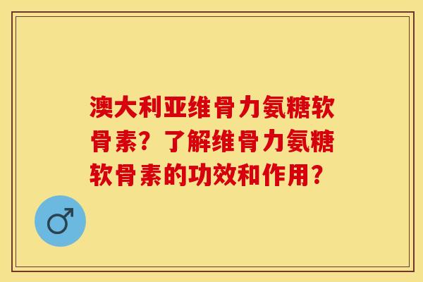 澳大利亚维骨力氨糖软骨素？了解维骨力氨糖软骨素的功效和作用？-第1张图片-关节保镖