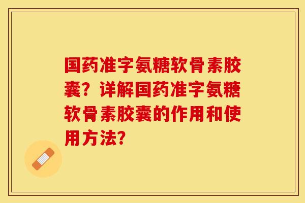 国药准字氨糖软骨素胶囊？详解国药准字氨糖软骨素胶囊的作用和使用方法？-第1张图片-关节保镖