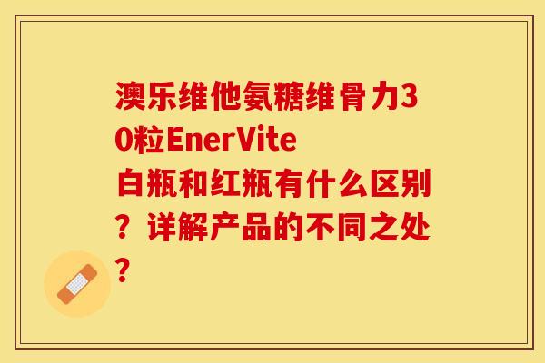 澳乐维他氨糖维骨力30粒EnerVite白瓶和红瓶有什么区别？详解产品的不同之处？-第1张图片-关节保镖