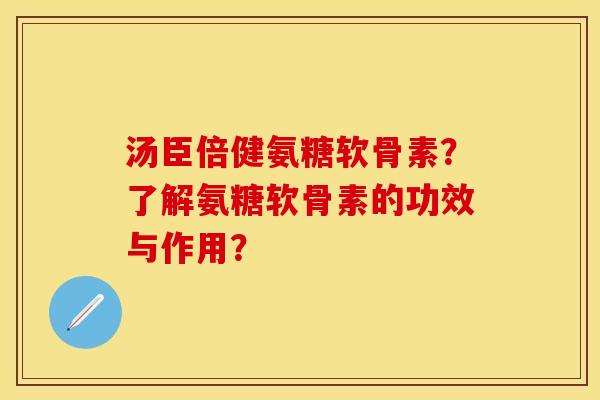 汤臣倍健氨糖软骨素？了解氨糖软骨素的功效与作用？-第1张图片-关节保镖