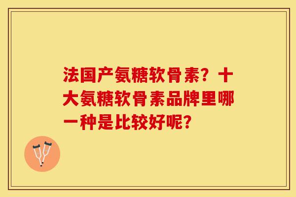 法国产氨糖软骨素？十大氨糖软骨素品牌里哪一种是比较好呢？