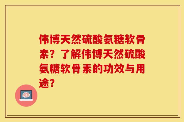 伟博天然硫酸氨糖软骨素？了解伟博天然硫酸氨糖软骨素的功效与用途？-第1张图片-关节保镖