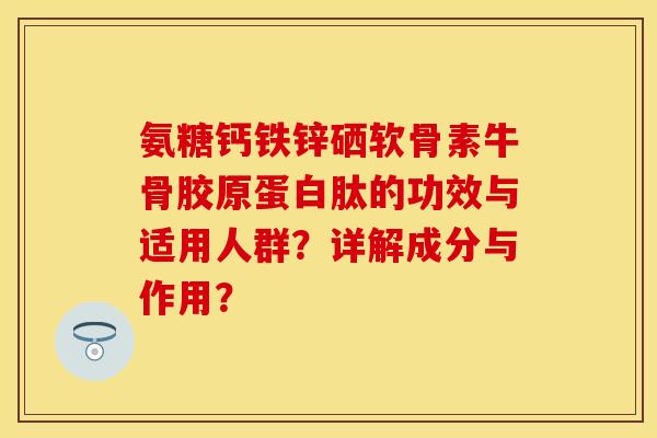 氨糖钙铁锌硒软骨素牛骨胶原蛋白肽的功效与适用人群？详解成分与作用？-第1张图片-关节保镖