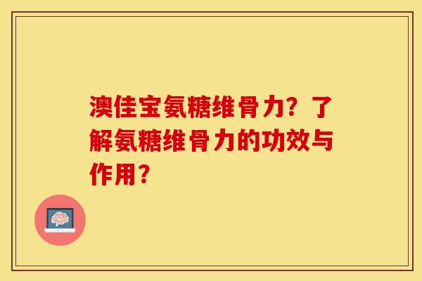 澳佳宝氨糖维骨力？了解氨糖维骨力的功效与作用？-第1张图片-关节保镖