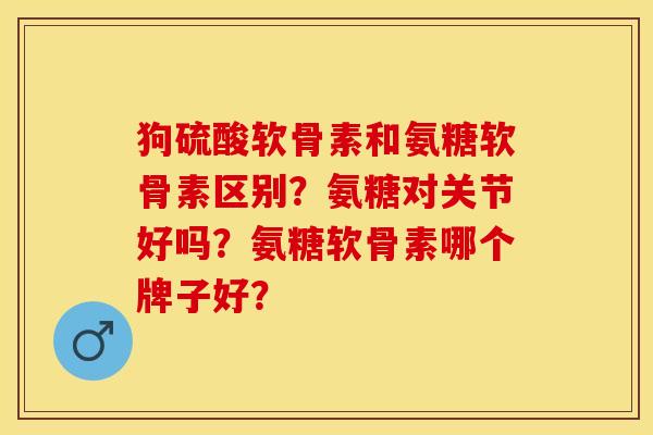 狗硫酸软骨素和氨糖软骨素区别？氨糖对关节好吗？氨糖软骨素哪个牌子好？-第1张图片-关节保镖