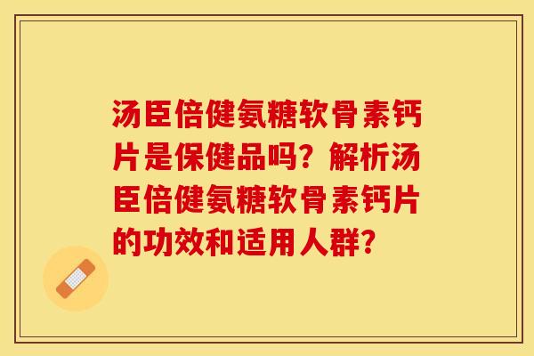汤臣倍健氨糖软骨素钙片是保健品吗？解析汤臣倍健氨糖软骨素钙片的功效和适用人群？