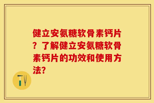 健立安氨糖软骨素钙片？了解健立安氨糖软骨素钙片的功效和使用方法？-第1张图片-关节保镖
