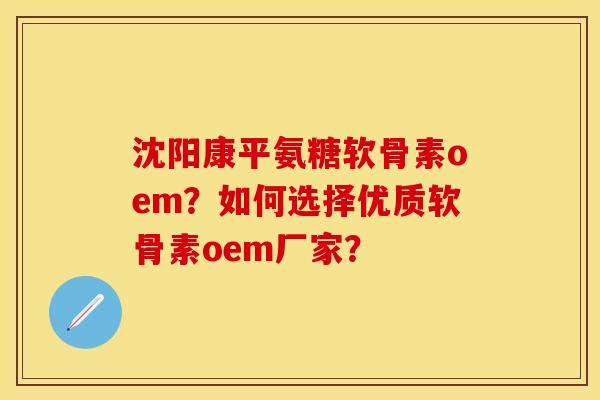 沈阳康平氨糖软骨素oem？如何选择优质软骨素oem厂家？