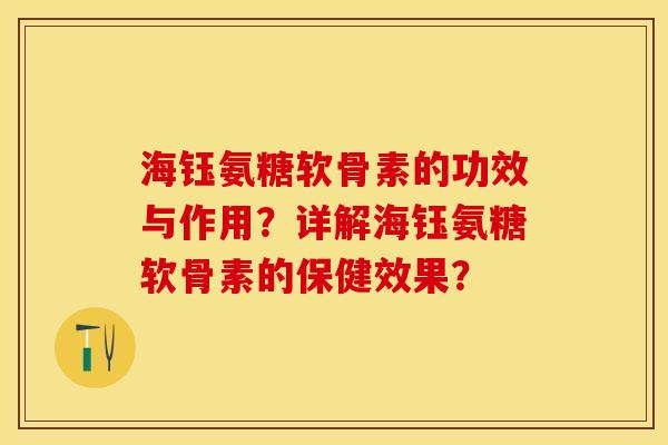 海钰氨糖软骨素的功效与作用？详解海钰氨糖软骨素的保健效果？-第1张图片-关节保镖