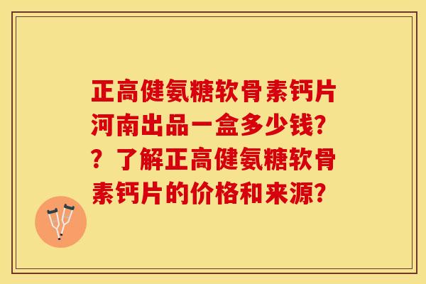 正高健氨糖软骨素钙片河南出品一盒多少钱？？了解正高健氨糖软骨素钙片的价格和来源？-第1张图片-关节保镖