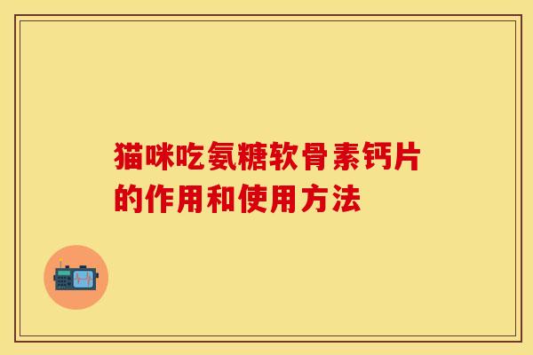 猫咪吃氨糖软骨素钙片的作用和使用方法-第1张图片-关节保镖