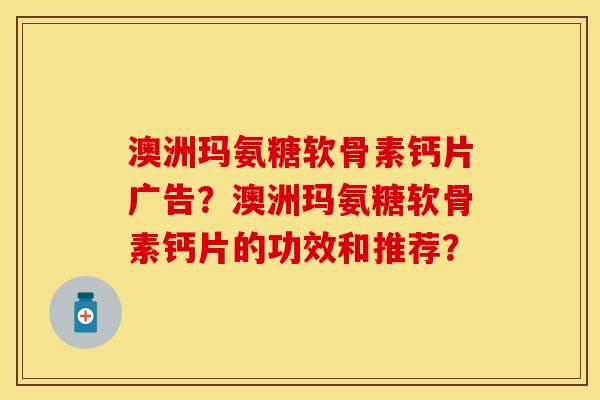 澳洲玛氨糖软骨素钙片广告？澳洲玛氨糖软骨素钙片的功效和推荐？-第1张图片-关节保镖