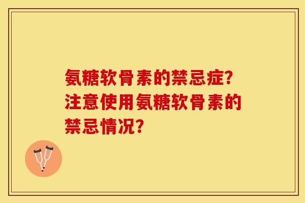 氨糖软骨素的禁忌症？注意使用氨糖软骨素的禁忌情况？-第1张图片-关节保镖