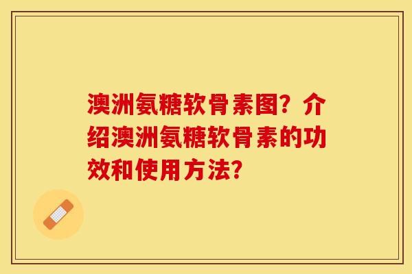 澳洲氨糖软骨素图？介绍澳洲氨糖软骨素的功效和使用方法？-第1张图片-关节保镖