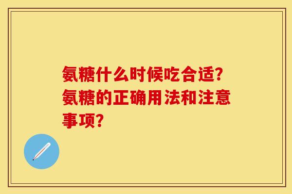 氨糖什么时候吃合适？氨糖的正确用法和注意事项？-第1张图片-关节保镖