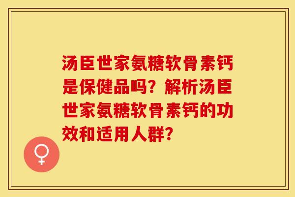 汤臣世家氨糖软骨素钙是保健品吗？解析汤臣世家氨糖软骨素钙的功效和适用人群？-第1张图片-关节保镖