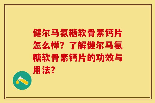 健尔马氨糖软骨素钙片怎么样？了解健尔马氨糖软骨素钙片的功效与用法？-第1张图片-关节保镖